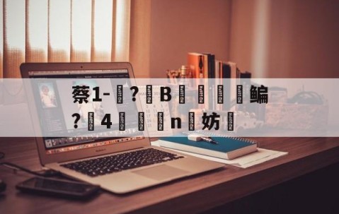包含蔡1-蓵?	B摥€鳊?搣4鯕脣n洨妨的词条-九游APP